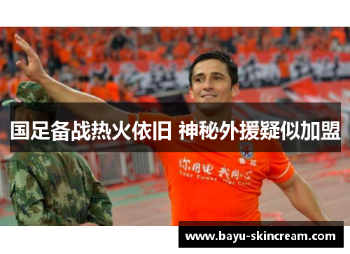 国足备战热火依旧 神秘外援疑似加盟