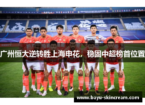 广州恒大逆转胜上海申花，稳固中超榜首位置